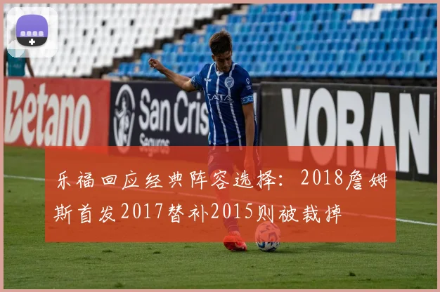 乐福回应经典阵容选择：2018詹姆斯首发2017替补2015则被裁掉