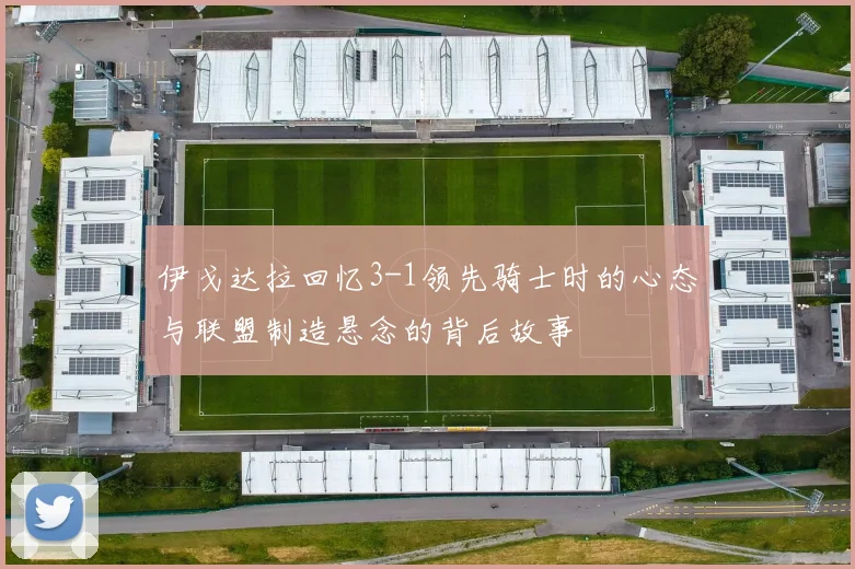 伊戈达拉回忆3-1领先骑士时的心态与联盟制造悬念的背后故事