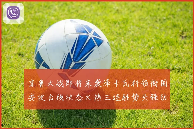 京鲁大战即将来袭泽卡瓦科领衔国安攻击线状态火热三连胜势头强劲