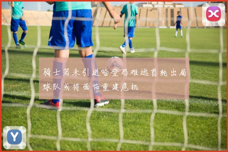 骑士若未引进哈登恐难逃首轮出局球队或将面临重建危机
