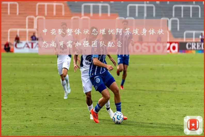 申花队整体状态堪忧阿苏埃身体状态尚可需加强团队配合