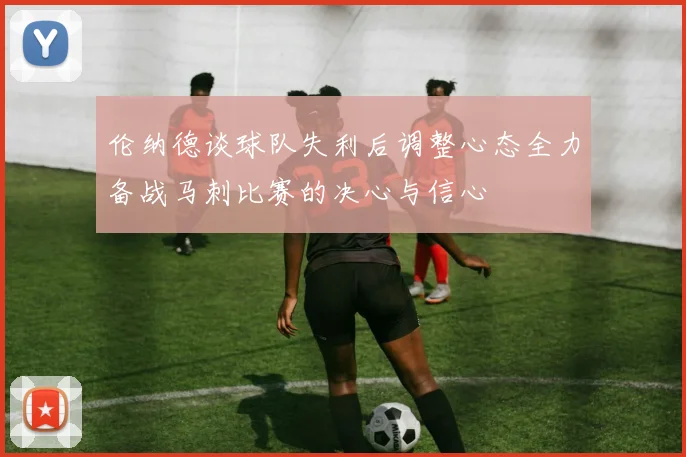 伦纳德谈球队失利后调整心态全力备战马刺比赛的决心与信心