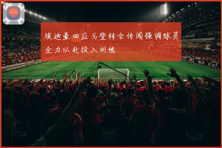 埃迪豪回应戈登转会传闻强调球员全力以赴投入训练