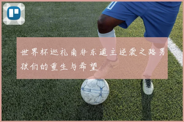 世界杯巡礼南非东道主逆袭之路男孩们的重生与希望