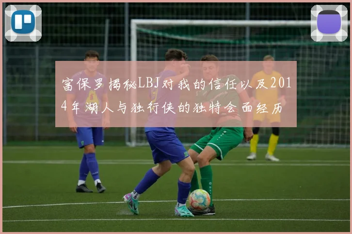 富保罗揭秘LBJ对我的信任以及2014年湖人与独行侠的独特会面经历