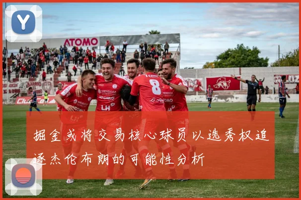 掘金或将交易核心球员以选秀权追逐杰伦布朗的可能性分析