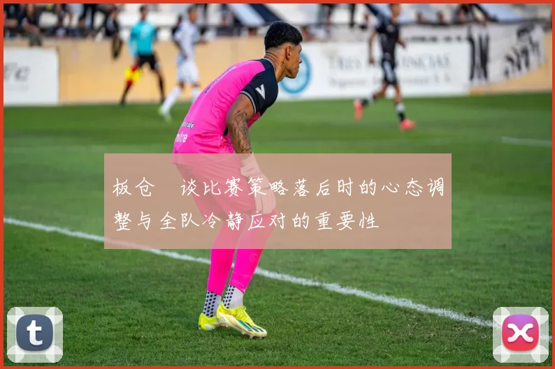 板仓滉谈比赛策略落后时的心态调整与全队冷静应对的重要性