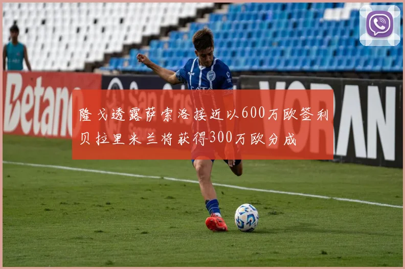 隆戈透露萨索洛接近以600万欧签利贝拉里米兰将获得300万欧分成