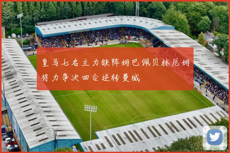 皇马七名主力缺阵姆巴佩贝林厄姆将力争次回合逆转曼城