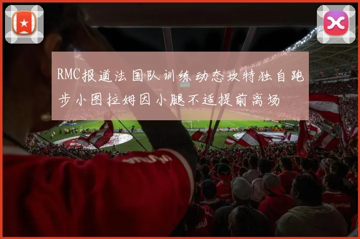 RMC报道法国队训练动态坎特独自跑步小图拉姆因小腿不适提前离场