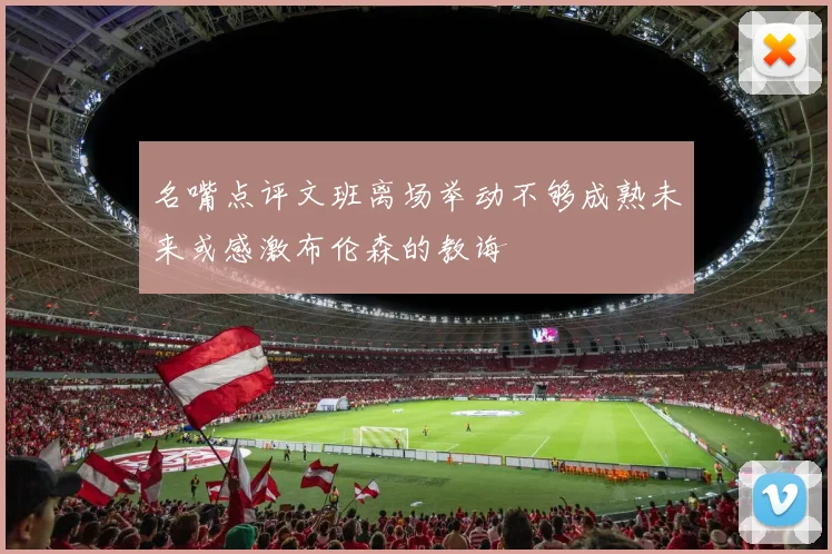名嘴点评文班离场举动不够成熟未来或感激布伦森的教诲