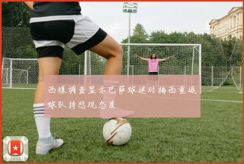 西媒调查显示巴萨球迷对梅西重返球队持悲观态度