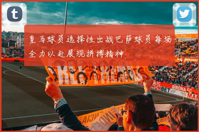 皇马球员选择性出战巴萨球员每场全力以赴展现拼搏精神
