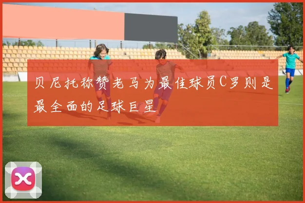 贝尼托称赞老马为最佳球员C罗则是最全面的足球巨星