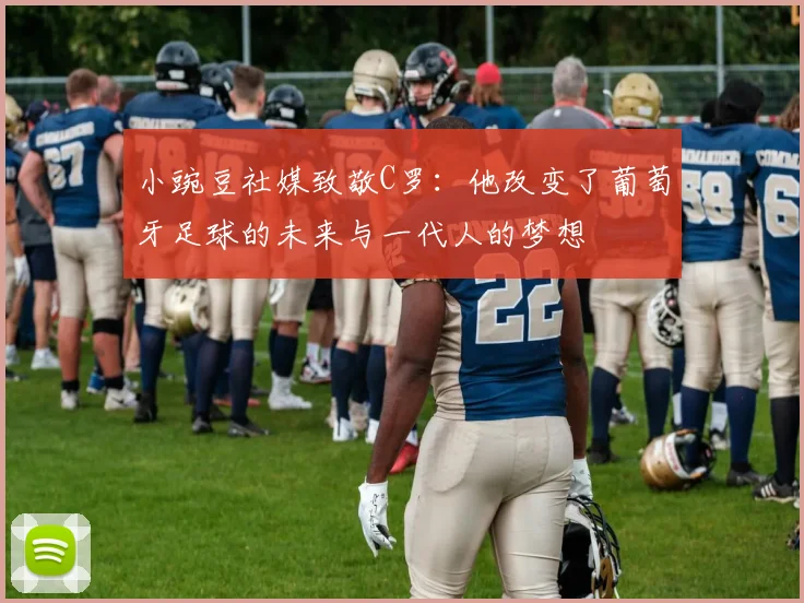小豌豆社媒致敬C罗：他改变了葡萄牙足球的未来与一代人的梦想