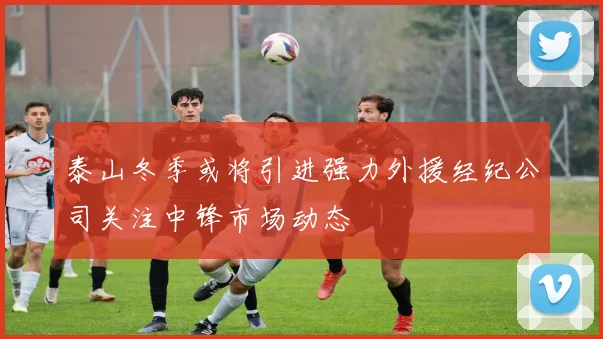 泰山冬季或将引进强力外援经纪公司关注中锋市场动态