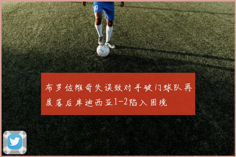 布罗佐维奇失误致对手破门球队再度落后库迪西亚1-2陷入困境
