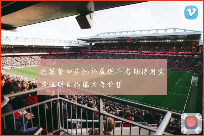 孔塞桑回应批评展现斗志期待用实力证明自我能力与价值