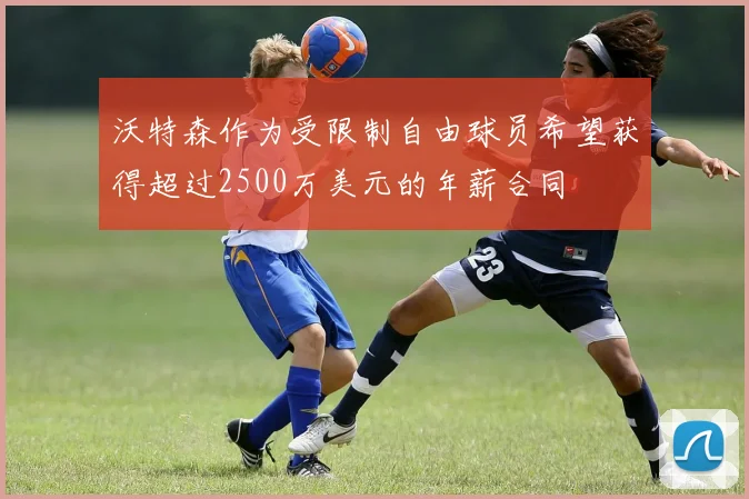 沃特森作为受限制自由球员希望获得超过2500万美元的年薪合同