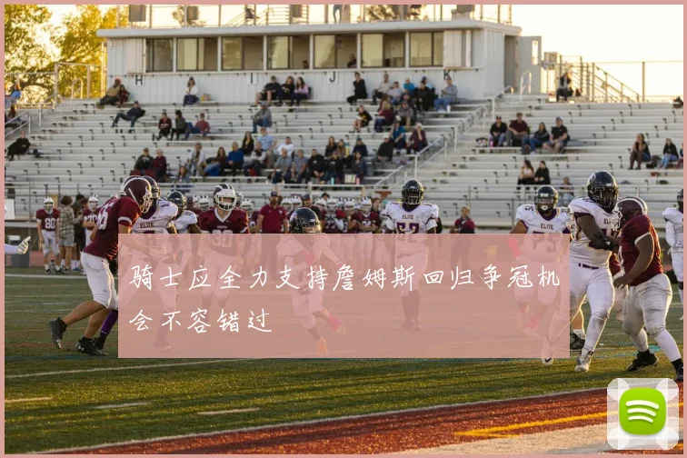 骑士应全力支持詹姆斯回归争冠机会不容错过