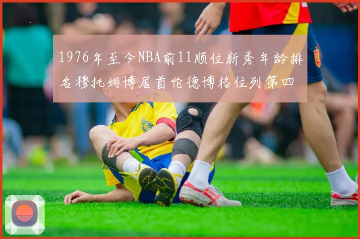 1976年至今NBA前11顺位新秀年龄排名穆托姆博居首伦德博格位列第四