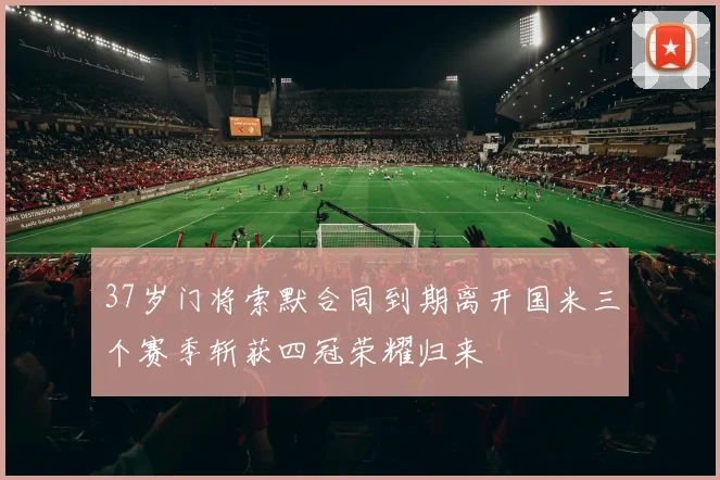 37岁门将索默合同到期离开国米三个赛季斩获四冠荣耀归来