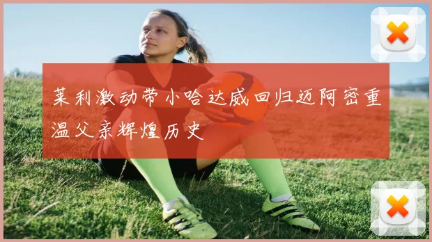 莱利激动带小哈达威回归迈阿密重温父亲辉煌历史