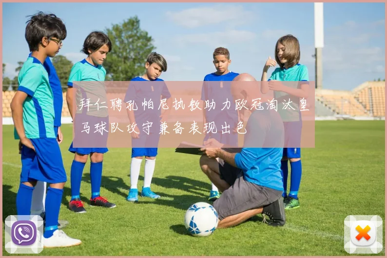 拜仁聘孔帕尼执教助力欧冠淘汰皇马球队攻守兼备表现出色