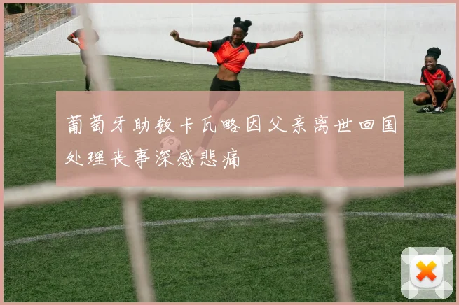 葡萄牙助教卡瓦略因父亲离世回国处理丧事深感悲痛